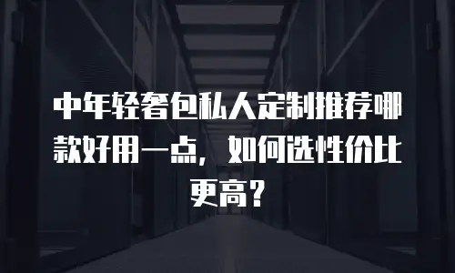 中年轻奢包私人定制推荐哪款好用一点，如何选性价比更高？