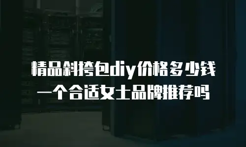 精品斜挎包diy价格多少钱一个合适女士品牌推荐吗