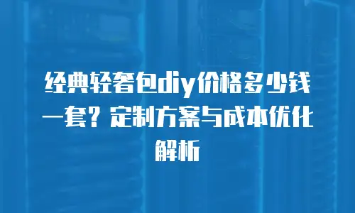 经典轻奢包diy价格多少钱一套？定制方案与成本优化解析