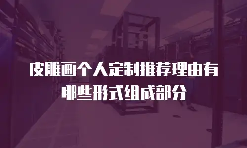 皮雕画个人定制推荐理由有哪些形式组成部分