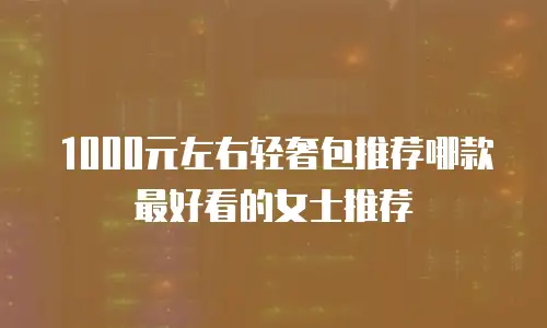 1000元左右轻奢包推荐哪款最好看的女士推荐
