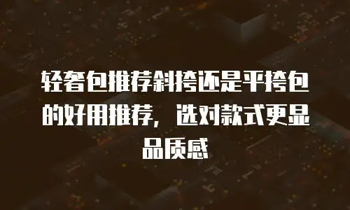 轻奢包推荐斜挎还是平挎包的好用推荐，选对款式更显品质感