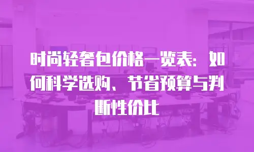时尚轻奢包价格一览表：如何科学选购、节省预算与判断性价比