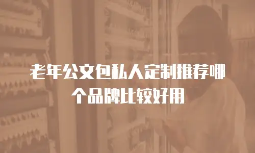 老年公文包私人定制推荐哪个品牌比较好用