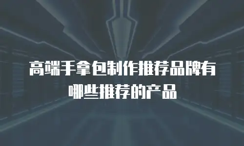 高端手拿包制作推荐品牌有哪些推荐的产品