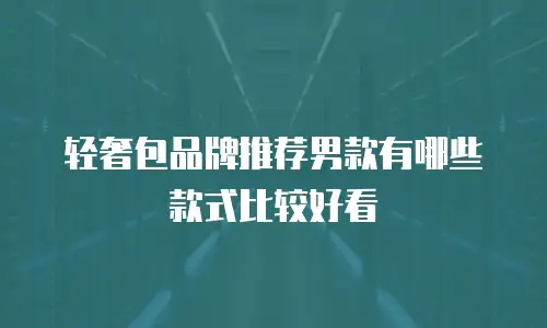 轻奢包品牌推荐男款有哪些款式比较好看