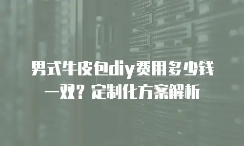 男式牛皮包diy费用多少钱一双？定制化方案解析