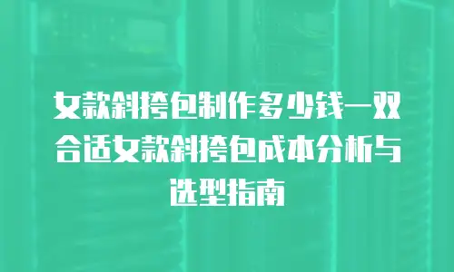 女款斜挎包制作多少钱一双合适女款斜挎包成本分析与选型指南