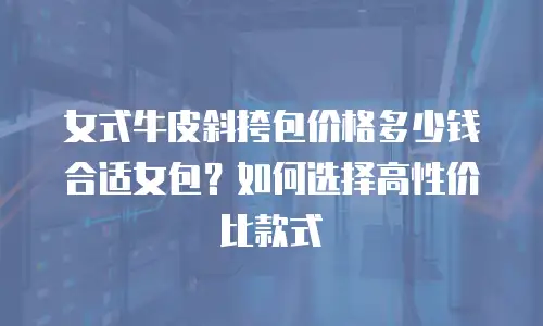 女式牛皮斜挎包价格多少钱合适女包？如何选择高性价比款式