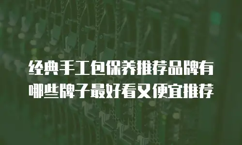 经典手工包保养推荐品牌有哪些牌子最好看又便宜推荐