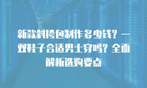 新款斜挎包制作多少钱？一双鞋子合适男士穿吗？全面解析选购要点