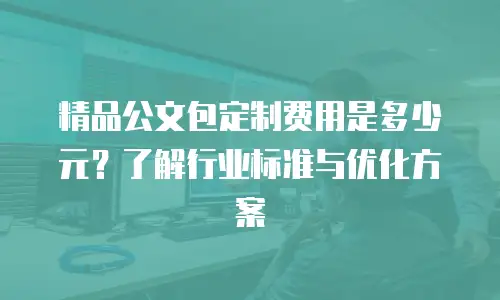 精品公文包定制费用是多少元？了解行业标准与优化方案