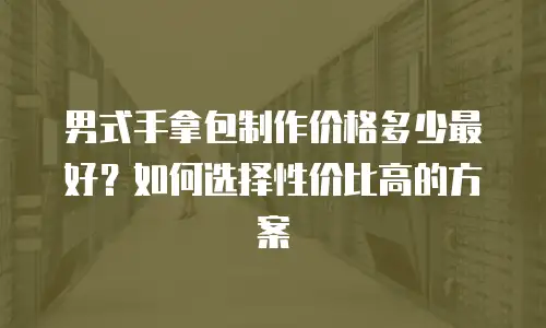 男式手拿包制作价格多少最好？如何选择性价比高的方案