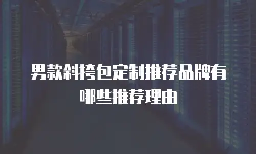 男款斜挎包定制推荐品牌有哪些推荐理由