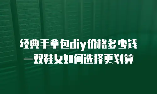 经典手拿包diy价格多少钱 一双鞋女如何选择更划算
