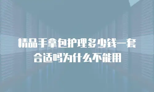 精品手拿包护理多少钱一套合适吗为什么不能用