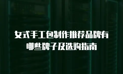 女式手工包制作推荐品牌有哪些牌子及选购指南