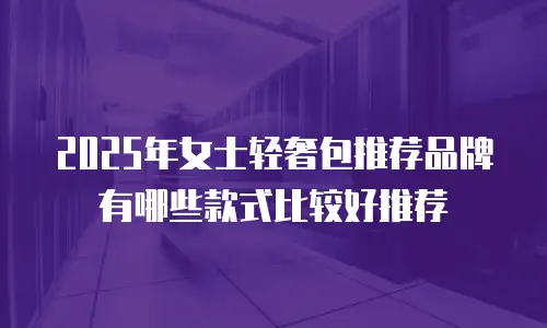 2025年女士轻奢包推荐品牌有哪些款式比较好推荐