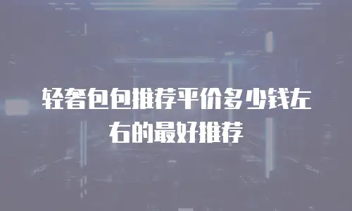 轻奢包包推荐平价多少钱左右的最好推荐