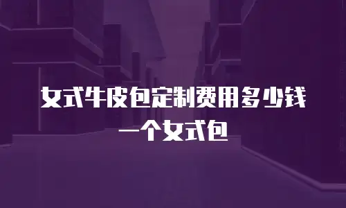 女式牛皮包定制费用多少钱一个女式包