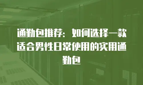 通勤包推荐：如何选择一款适合男性日常使用的实用通勤包