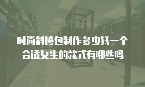 时尚斜挎包制作多少钱一个合适女生的款式有哪些吗