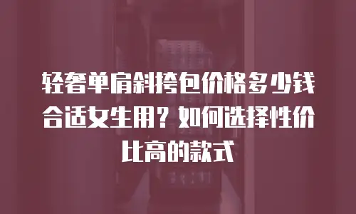 轻奢单肩斜挎包价格多少钱合适女生用？如何选择性价比高的款式