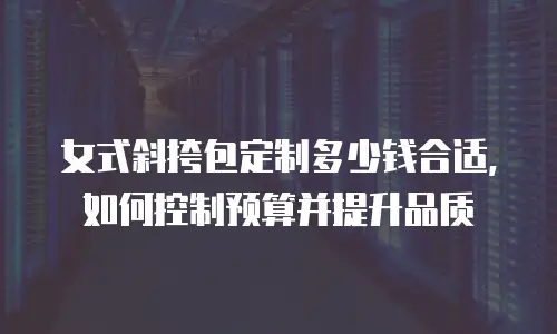 女式斜挎包定制多少钱合适，如何控制预算并提升品质