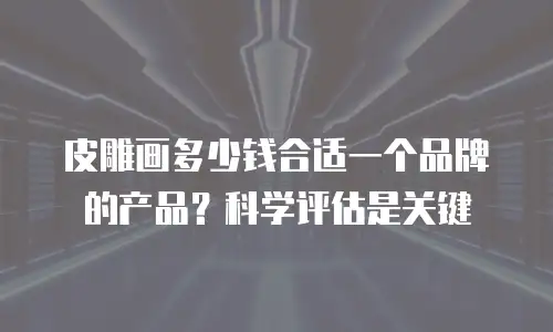 皮雕画多少钱合适一个品牌的产品？科学评估是关键