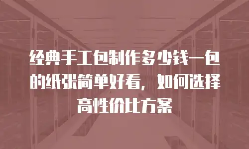 经典手工包制作多少钱一包的纸张简单好看，如何选择高性价比方案