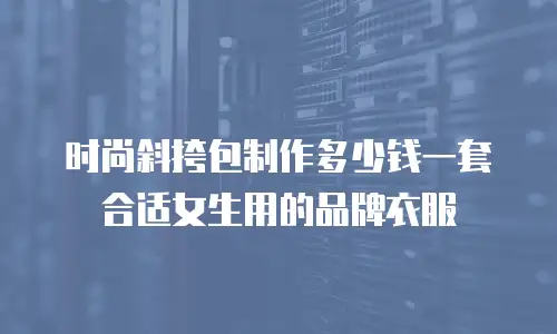 时尚斜挎包制作多少钱一套合适女生用的品牌衣服