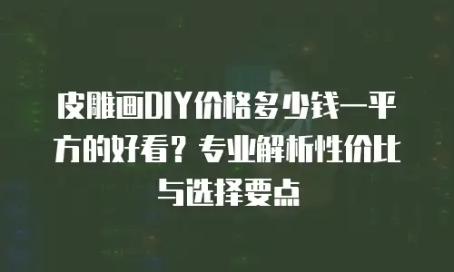 皮雕画DIY价格多少钱一平方的好看？专业解析性价比与选择要点