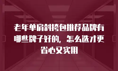 老年单肩斜挎包推荐品牌有哪些牌子好的，怎么选才更省心又实用