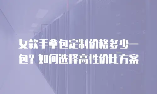 女款手拿包定制价格多少一包？如何选择高性价比方案