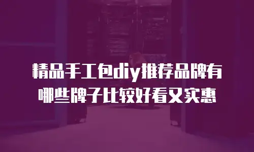精品手工包diy推荐品牌有哪些牌子比较好看又实惠