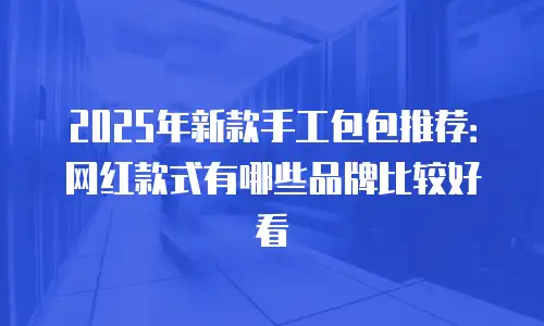 2025年新款手工包包推荐：网红款式有哪些品牌比较好看