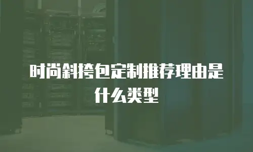 时尚斜挎包定制推荐理由是什么类型