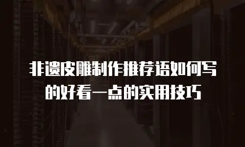 非遗皮雕制作推荐语如何写的好看一点的实用技巧