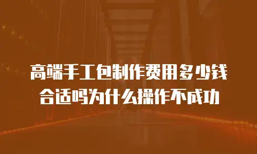 高端手工包制作费用多少钱合适吗为什么操作不成功