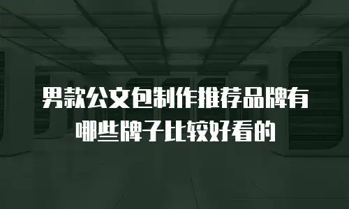 男款公文包制作推荐品牌有哪些牌子比较好看的