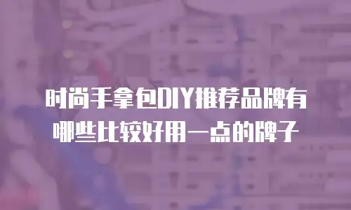 时尚手拿包DIY推荐品牌有哪些比较好用一点的牌子
