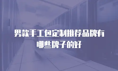 男款手工包定制推荐品牌有哪些牌子的好