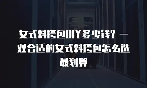 女式斜挎包DIY多少钱？一双合适的女式斜挎包怎么选最划算
