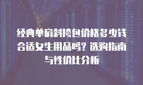 经典单肩斜挎包价格多少钱合适女生用品吗？选购指南与性价比分析