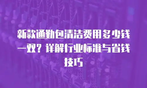 新款通勤包清洁费用多少钱一双？详解行业标准与省钱技巧