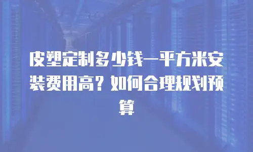 皮塑定制多少钱一平方米安装费用高？如何合理规划预算
