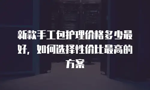 新款手工包护理价格多少最好，如何选择性价比最高的方案