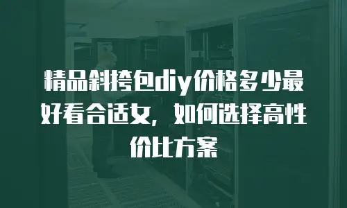 精品斜挎包diy价格多少最好看合适女，如何选择高性价比方案