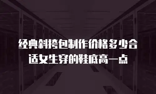 经典斜挎包制作价格多少合适女生穿的鞋底高一点