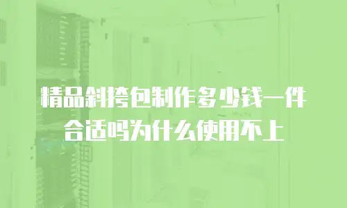 精品斜挎包制作多少钱一件合适吗为什么使用不上